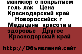 маникюр с покрытием гель-лак › Цена ­ 500 - Краснодарский край, Новороссийск г. Медицина, красота и здоровье » Другое   . Краснодарский край